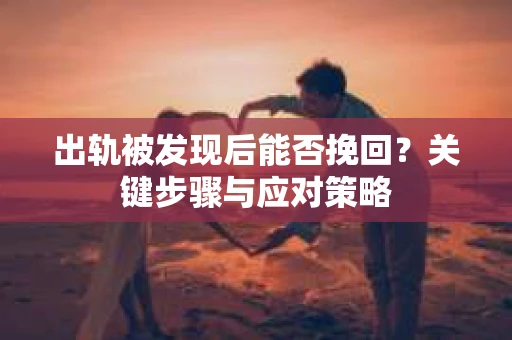 出轨被发现后能否挽回？关键步骤与应对策略