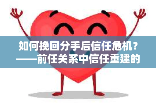 如何挽回分手后信任危机？——前任关系中信任重建的实用指南