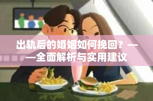 出轨后的婚姻如何挽回？——全面解析与实用建议