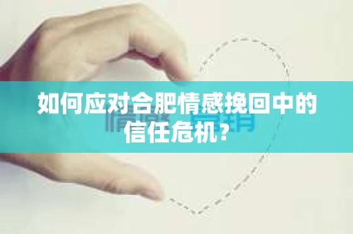 如何应对合肥情感挽回中的信任危机? 如何应对合肥情感挽回中的信任危机?