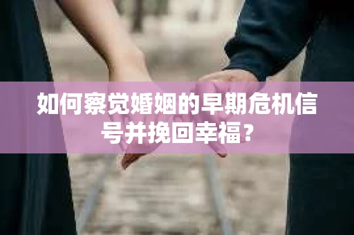 如何察觉婚姻的早期危机信号并挽回幸福? 如何察觉婚姻的早期危机信号并挽回幸福?