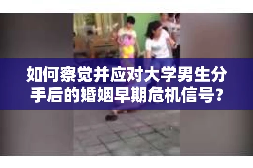 如何察觉并应对大学男生分手后的婚姻早期危机信号？