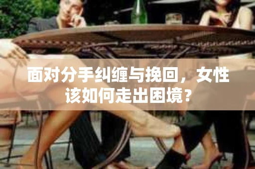 面对分手纠缠与挽回，女性该如何走出困境？