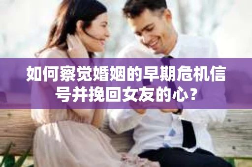 如何察觉婚姻的早期危机信号并挽回女友的心？