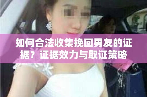 如何合法收集挽回男友的证据？证据效力与取证策略