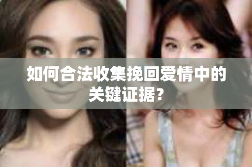 如何合法收集挽回爱情中的关键证据？