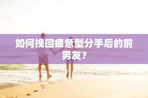 如何挽回疲惫型分手后的前男友? 如何挽回疲惫型分手后的前男友?