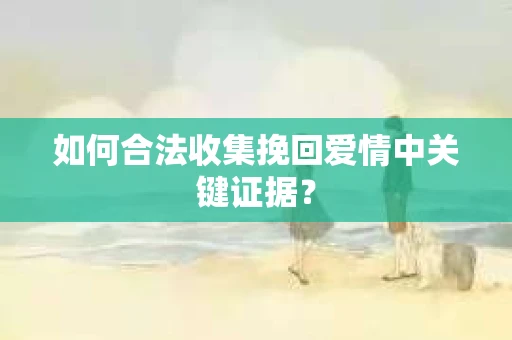 如何合法收集挽回爱情中关键证据？