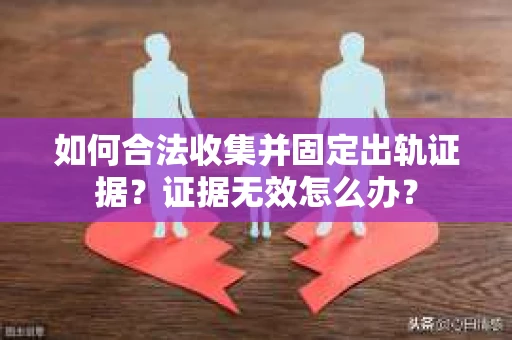 如何合法收集并固定出轨证据?证据无效怎么办? 如何合法收集并固定出轨证据?证据无效怎么办?