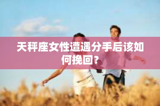 天秤座女性遭遇分手后该如何挽回? 天秤座女性遭遇分手后该如何挽回?