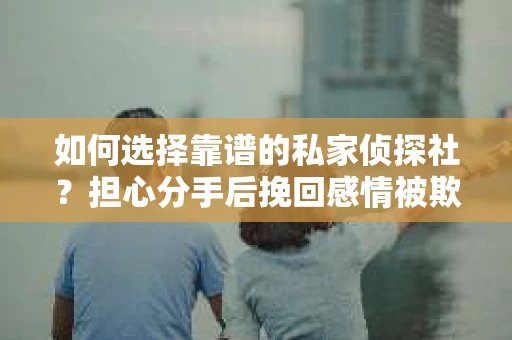 如何选择靠谱的私家侦探社?担心分手后挽回感情被欺骗怎么办? 如何选择靠谱的私家侦探社?担心分手后挽回感情被欺骗怎么办?
