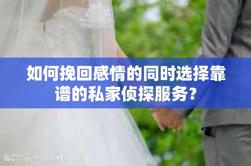 如何挽回感情的同时选择靠谱的私家侦探服务？