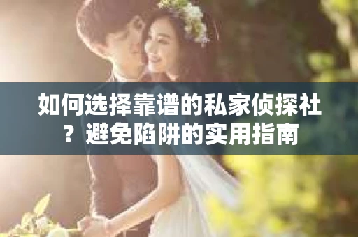 如何选择靠谱的私家侦探社？避免陷阱的实用指南
