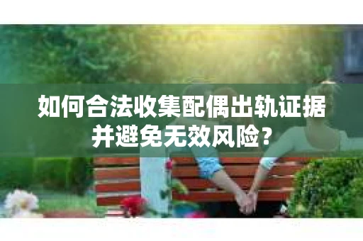 如何合法收集配偶出轨证据并避免无效风险？