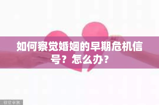 如何察觉婚姻的早期危机信号？怎么办？
