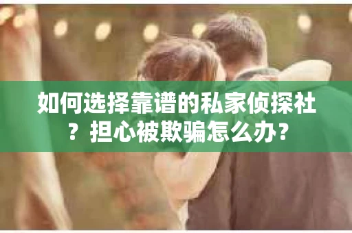 如何选择靠谱的私家侦探社？担心被欺骗怎么办？