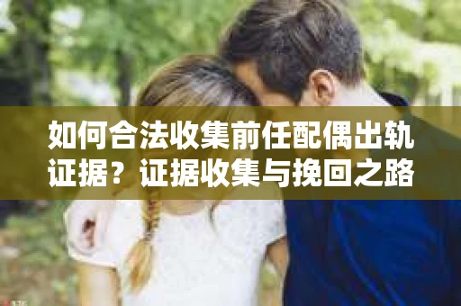 如何合法收集前任配偶出轨证据？证据收集与挽回之路怎么办？