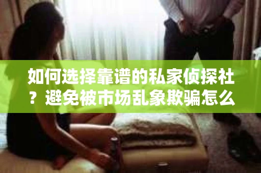如何选择靠谱的私家侦探社？避免被市场乱象欺骗怎么办？