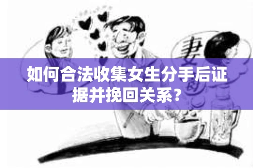 如何合法收集女生分手后证据并挽回关系? 如何合法收集女生分手后证据并挽回关系?