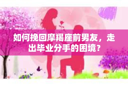如何挽回摩羯座前男友，走出毕业分手的困境？