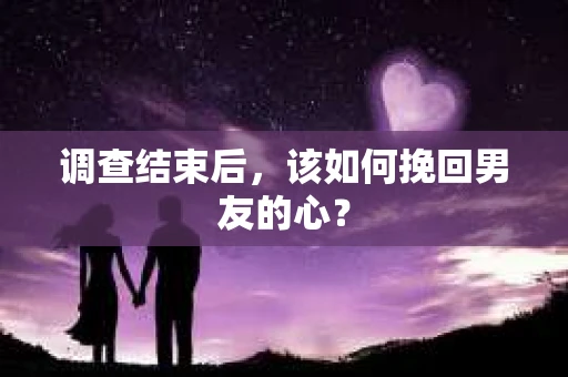 调查结束后，该如何挽回男友的心？