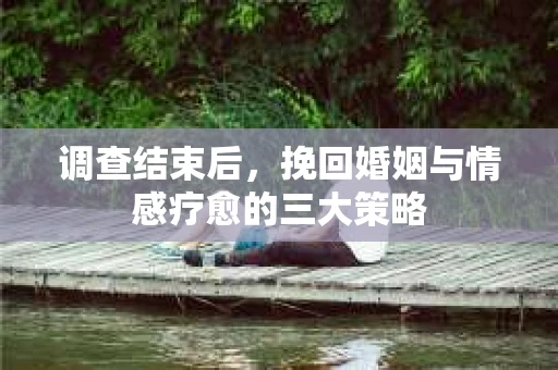 调查结束后，挽回婚姻与情感疗愈的三大策略