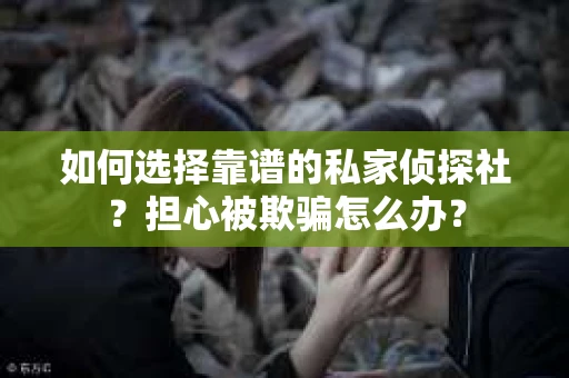 如何选择靠谱的私家侦探社？担心被欺骗怎么办？