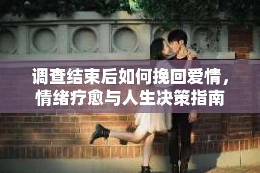 调查结束后如何挽回爱情，情绪疗愈与人生决策指南