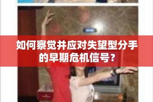 如何察觉并应对失望型分手的早期危机信号？