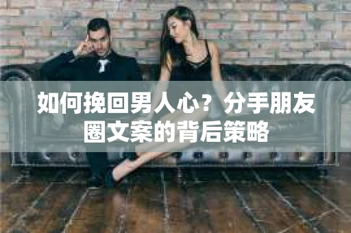 如何挽回男人心？分手朋友圈文案的背后策略