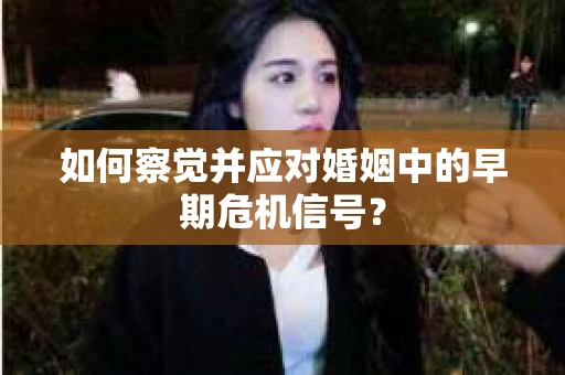如何察觉并应对婚姻中的早期危机信号？