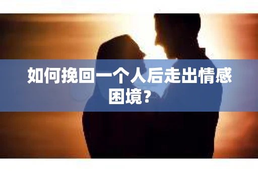 如何挽回一个人后走出情感困境？