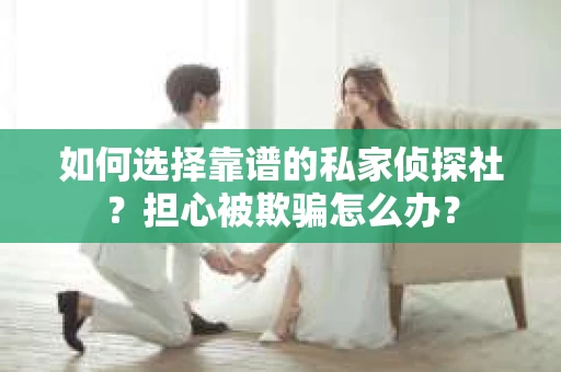 如何选择靠谱的私家侦探社？担心被欺骗怎么办？