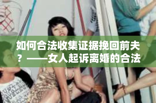 如何合法收集证据挽回前夫？——女人起诉离婚的合法取证策略