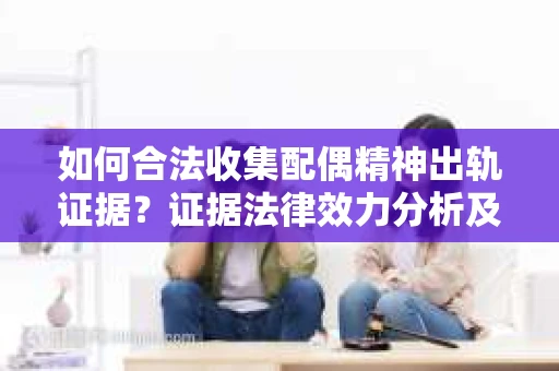 如何合法收集配偶精神出轨证据？证据法律效力分析及合法取证方法