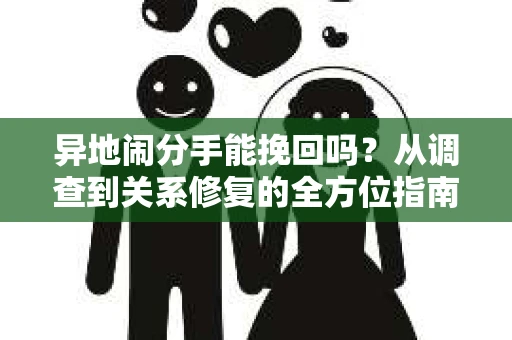 异地闹分手能挽回吗？从调查到关系修复的全方位指南