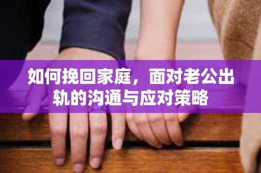 如何挽回家庭，面对老公出轨的沟通与应对策略