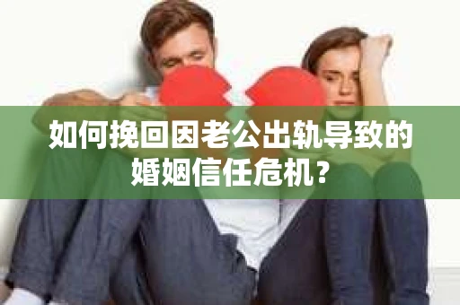 如何挽回因老公出轨导致的婚姻信任危机？