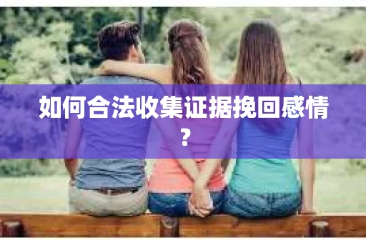 如何合法收集证据挽回感情？