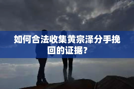 如何合法收集黄宗泽分手挽回的证据? 如何合法收集黄宗泽分手挽回的证据?