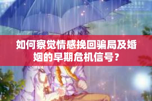 如何察觉情感挽回骗局及婚姻的早期危机信号？