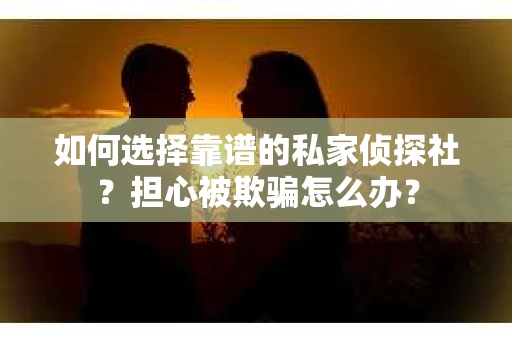 如何选择靠谱的私家侦探社？担心被欺骗怎么办？