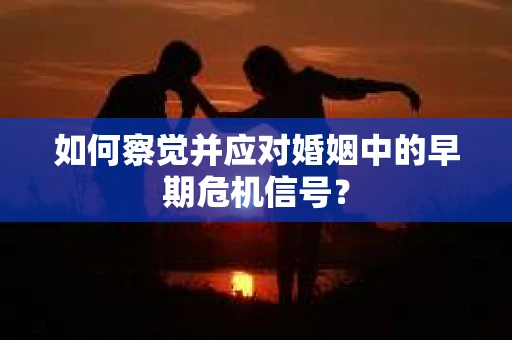 如何察觉并应对婚姻中的早期危机信号？