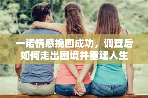 一诺情感挽回成功，调查后如何走出困境并重建人生