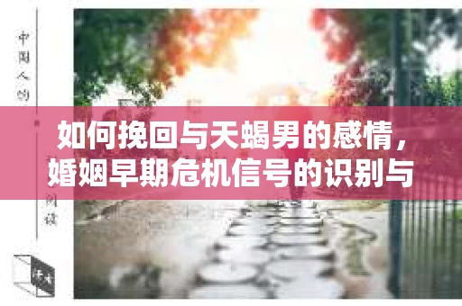 如何挽回与天蝎男的感情,婚姻早期危机信号的识别与应对 如何挽回与天蝎男的感情,婚姻早期危机信号的识别与应对