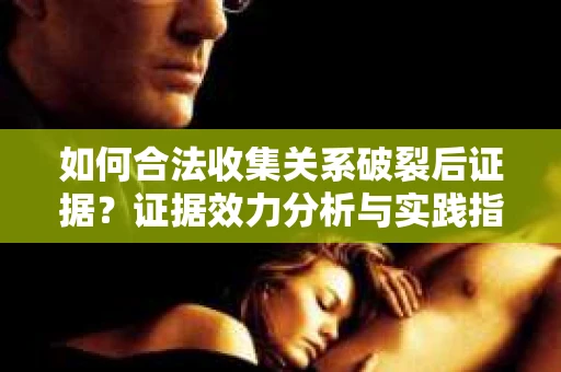 如何合法收集关系破裂后证据？证据效力分析与实践指南