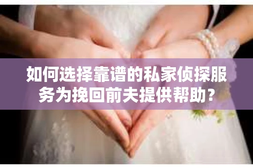 如何选择靠谱的私家侦探服务为挽回前夫提供帮助？