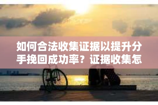 如何合法收集证据以提升分手挽回成功率？证据收集怎么办？