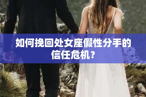 如何挽回处女座假性分手的信任危机？