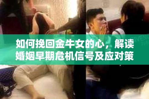 如何挽回金牛女的心，解读婚姻早期危机信号及应对策略